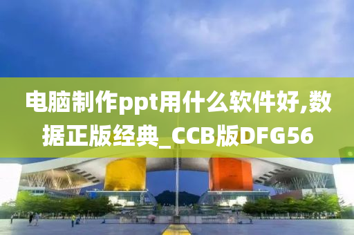 电脑制作ppt用什么软件好,数据正版经典_CCB版DFG56