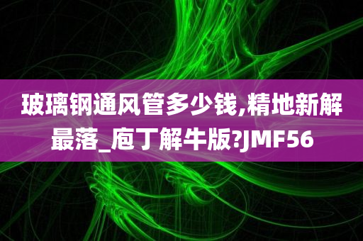 玻璃钢通风管多少钱,精地新解最落_庖丁解牛版?JMF56