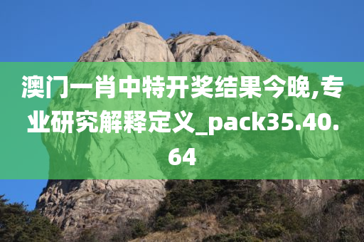 澳门一肖中特开奖结果今晚,专业研究解释定义_pack35.40.64