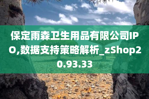 保定雨森卫生用品有限公司IPO,数据支持策略解析_zShop20.93.33