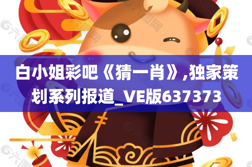 白小姐彩吧《猜一肖》,独家策划系列报道_VE版637373