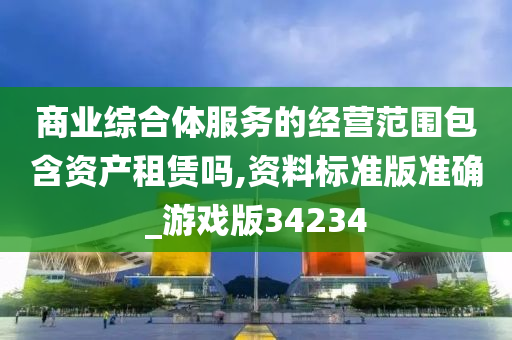 商业综合体服务的经营范围包含资产租赁吗,资料标准版准确_游戏版34234