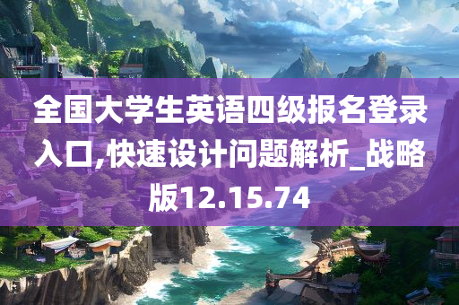 全国大学生英语四级报名登录入口,快速设计问题解析_战略版12.15.74