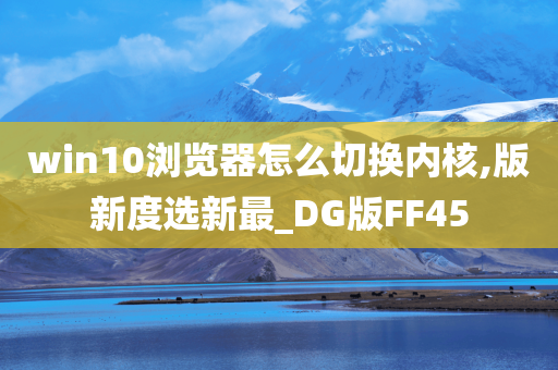 win10浏览器怎么切换内核,版新度选新最_DG版FF45