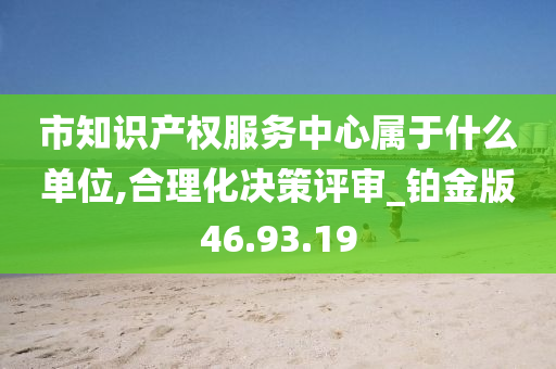 市知识产权服务中心属于什么单位,合理化决策评审_铂金版46.93.19