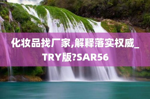 化妆品找厂家,解释落实权威_TRY版?SAR56