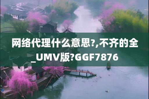 网络代理什么意思?,不齐的全_UMV版?GGF7876