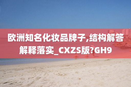 欧洲知名化妆品牌子,结构解答解释落实_CXZS版?GH9