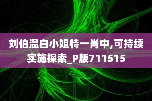 刘伯温白小姐特一肖中,可持续实施探索_P版711515