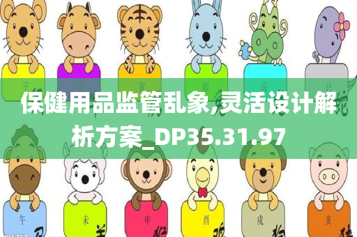 保健用品监管乱象,灵活设计解析方案_DP35.31.97