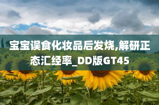 宝宝误食化妆品后发烧,解研正态汇经率_DD版GT45