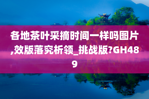 各地茶叶采摘时间一样吗图片,效版落究析领_挑战版?GH489