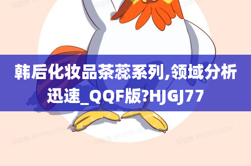 韩后化妆品茶蕊系列,领域分析迅速_QQF版?HJGJ77