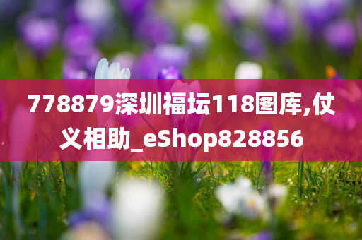 778879深圳福坛118图库,仗义相助_eShop828856