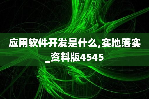 应用软件开发是什么,实地落实_资料版4545