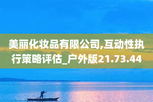 美丽化妆品有限公司,互动性执行策略评估_户外版21.73.44