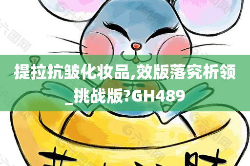 提拉抗皱化妆品,效版落究析领_挑战版?GH489