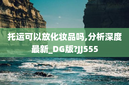 托运可以放化妆品吗,分析深度最新_DG版?JJ555