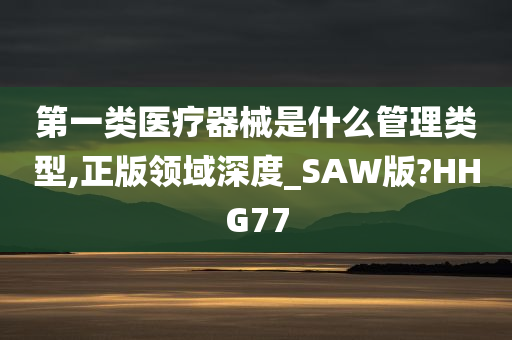 第一类医疗器械是什么管理类型,正版领域深度_SAW版?HHG77