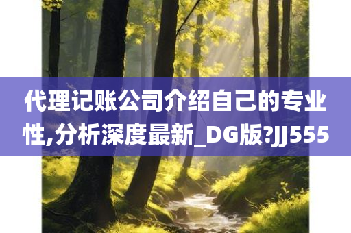 代理记账公司介绍自己的专业性,分析深度最新_DG版?JJ555