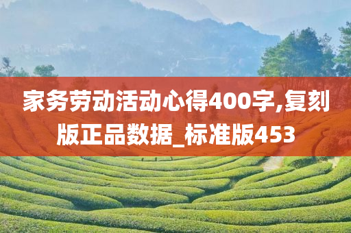 家务劳动活动心得400字,复刻版正品数据_标准版453