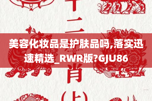 美容化妆品是护肤品吗,落实迅速精选_RWR版?GJU86