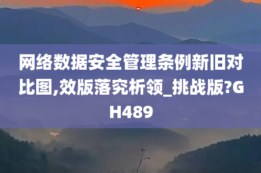 网络数据安全管理条例新旧对比图,效版落究析领_挑战版?GH489