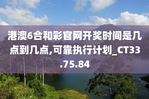 港澳6合和彩官网开奖时间是几点到几点,可靠执行计划_CT33.75.84