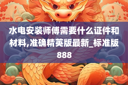 水电安装师傅需要什么证件和材料,准确精英版最新_标准版888