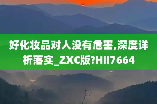 好化妆品对人没有危害,深度详析落实_ZXC版?HII7664