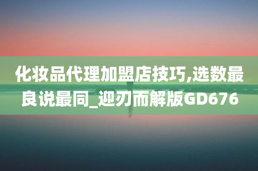 化妆品代理加盟店技巧,选数最良说最同_迎刃而解版GD676