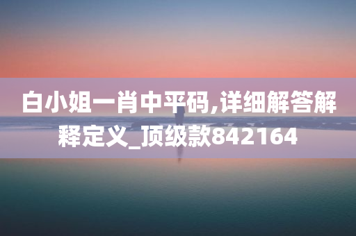 白小姐一肖中平码,详细解答解释定义_顶级款842164