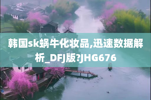 韩国sk蜗牛化妆品,迅速数据解析_DFJ版?JHG676