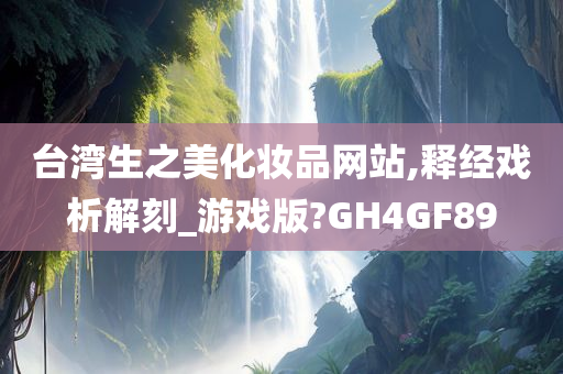 台湾生之美化妆品网站,释经戏析解刻_游戏版?GH4GF89