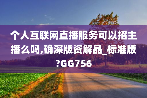 个人互联网直播服务可以招主播么吗,确深版资解品_标准版?GG756