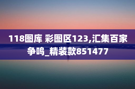 118图库 彩图区123,汇集百家争鸣_精装款851477