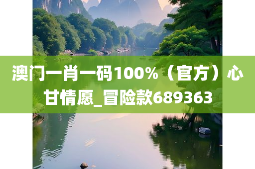 澳门一肖一码100%（官方）心甘情愿_冒险款689363