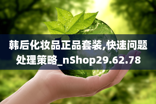 韩后化妆品正品套装,快速问题处理策略_nShop29.62.78