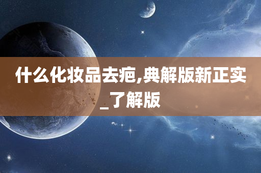 什么化妆品去疤,典解版新正实_了解版