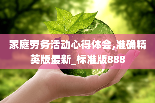 家庭劳务活动心得体会,准确精英版最新_标准版888