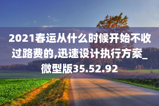 2021春运从什么时候开始不收过路费的,迅速设计执行方案_微型版35.52.92