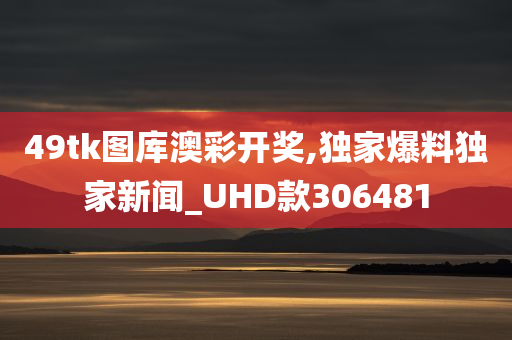 49tk图库澳彩开奖,独家爆料独家新闻_UHD款306481