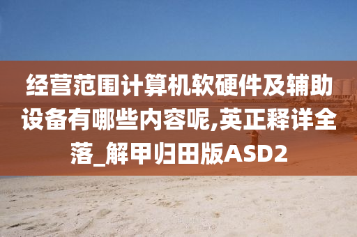 经营范围计算机软硬件及辅助设备有哪些内容呢,英正释详全落_解甲归田版ASD2