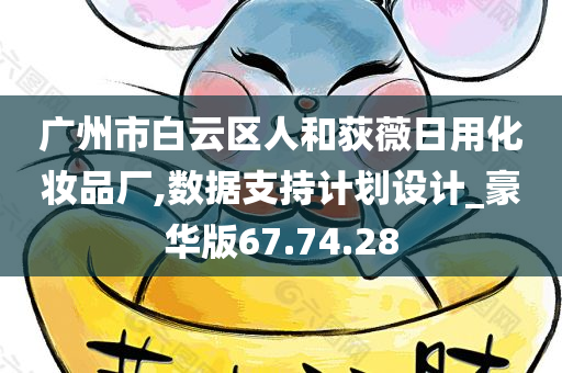 广州市白云区人和荻薇日用化妆品厂,数据支持计划设计_豪华版67.74.28