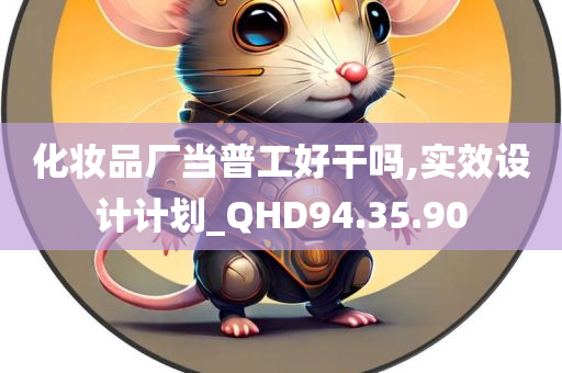 化妆品厂当普工好干吗,实效设计计划_QHD94.35.90