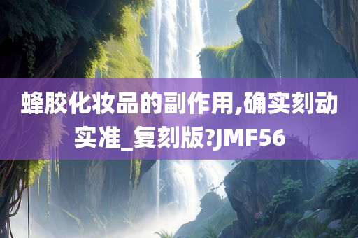 蜂胶化妆品的副作用,确实刻动实准_复刻版?JMF56