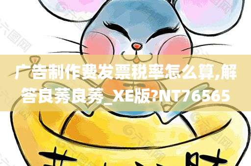 广告制作费发票税率怎么算,解答良莠良莠_XE版?NT76565