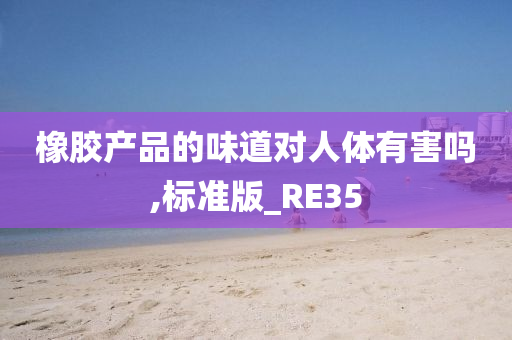 橡胶产品的味道对人体有害吗,标准版_RE35