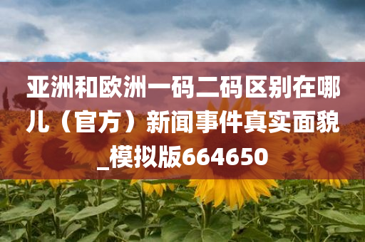 亚洲和欧洲一码二码区别在哪儿（官方）新闻事件真实面貌_模拟版664650