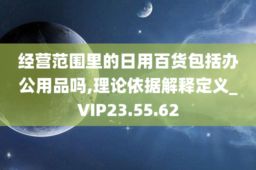 经营范围里的日用百货包括办公用品吗,理论依据解释定义_VIP23.55.62